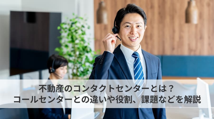 不動産のコンタクトセンターとは？コールセンターとの違いや役割、課題などを解説
